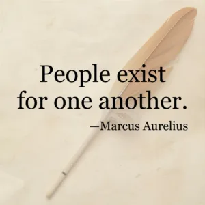 People exist for one another. —Marcus Aurelius